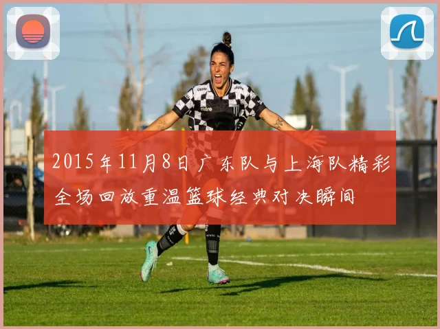 2015年11月8日广东队与上海队精彩全场回放重温篮球经典对决瞬间