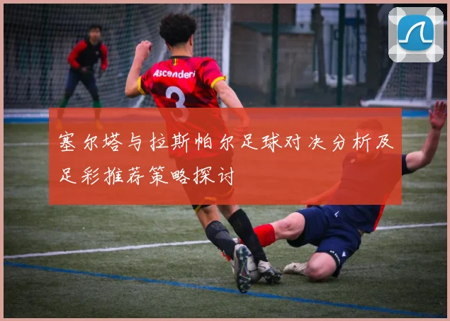 塞尔塔与拉斯帕尔足球对决分析及足彩推荐策略探讨