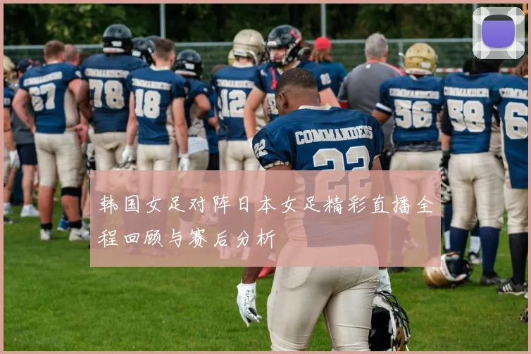 韩国女足对阵日本女足精彩直播全程回顾与赛后分析