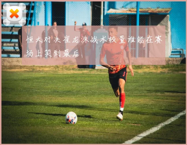 恒大对决崔龙洙战术较量谁能在赛场上笑到最后