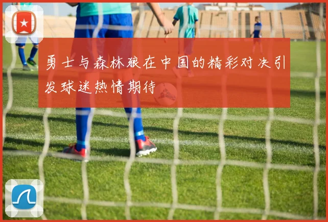 勇士与森林狼在中国的精彩对决引发球迷热情期待