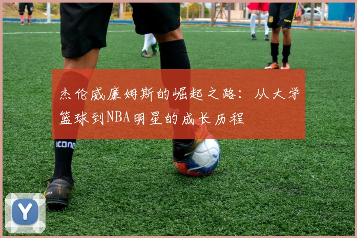 杰伦威廉姆斯的崛起之路：从大学篮球到NBA明星的成长历程