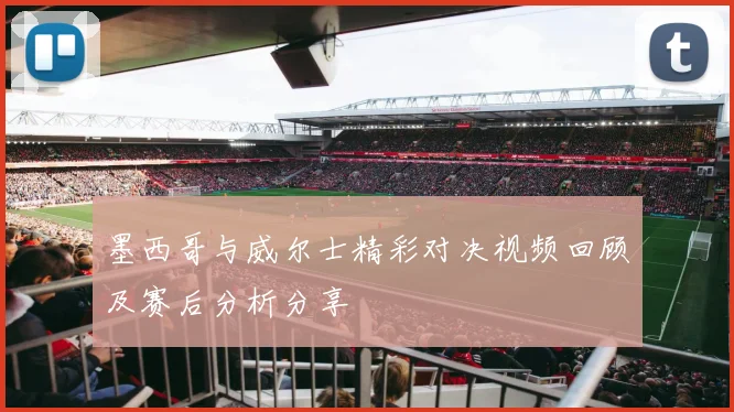 墨西哥与威尔士精彩对决视频回顾及赛后分析分享