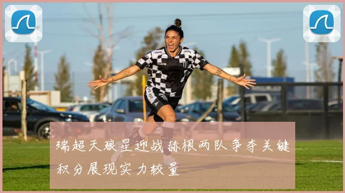 瑞超天狼星迎战赫根两队争夺关键积分展现实力较量