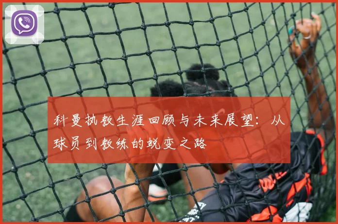 科曼执教生涯回顾与未来展望：从球员到教练的蜕变之路
