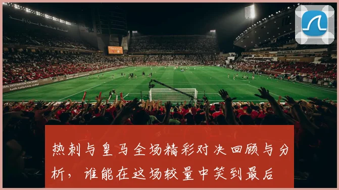 热刺与皇马全场精彩对决回顾与分析，谁能在这场较量中笑到最后