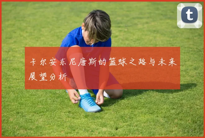 卡尔安东尼唐斯的篮球之路与未来展望分析