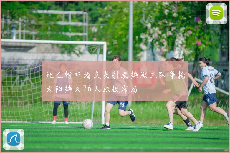 杜兰特申请交易引发热潮三队争抢太阳热火76人积极布局