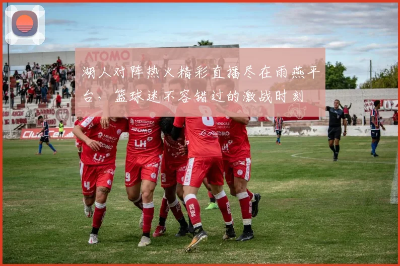 湖人对阵热火精彩直播尽在雨燕平台，篮球迷不容错过的激战时刻