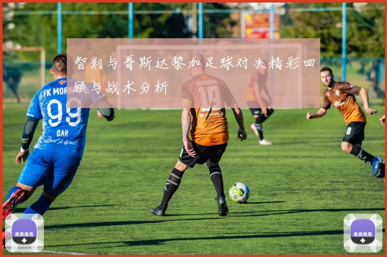 智利与哥斯达黎加足球对决精彩回顾与战术分析