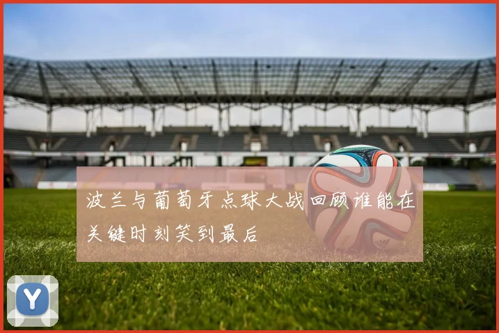 波兰与葡萄牙点球大战回顾谁能在关键时刻笑到最后