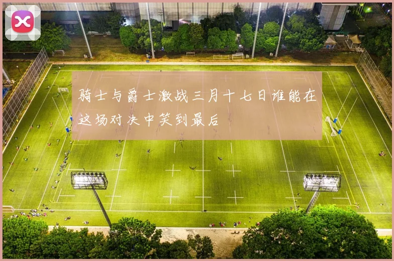 骑士与爵士激战三月十七日谁能在这场对决中笑到最后