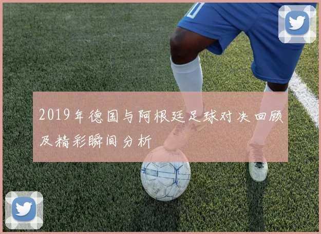 2019年德国与阿根廷足球对决回顾及精彩瞬间分析