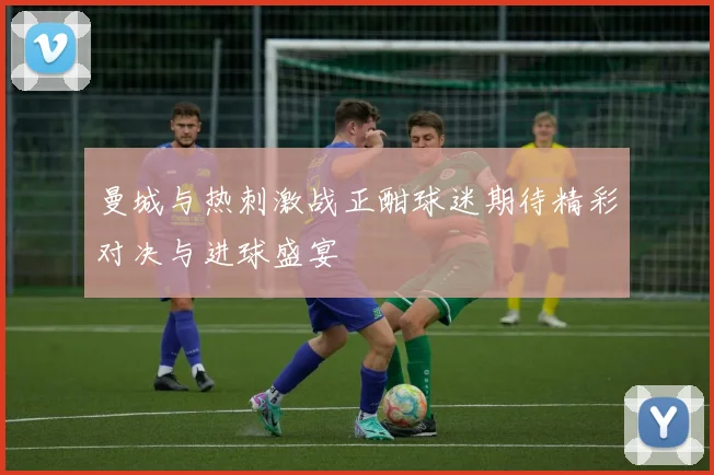 曼城与热刺激战正酣球迷期待精彩对决与进球盛宴