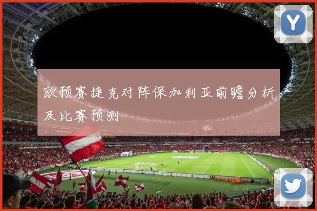 欧预赛捷克对阵保加利亚前瞻分析及比赛预测