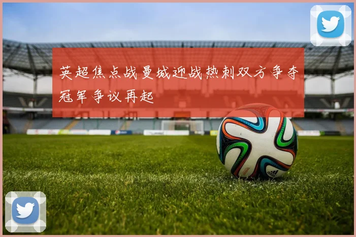 英超焦点战曼城迎战热刺双方争夺冠军争议再起
