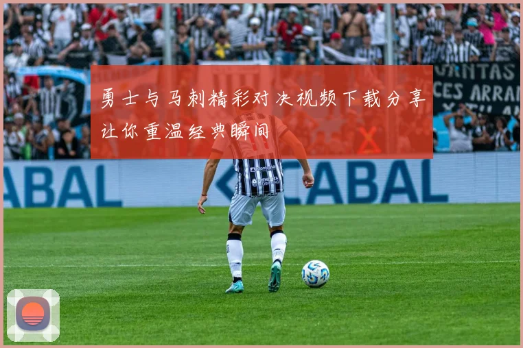 勇士与马刺精彩对决视频下载分享让你重温经典瞬间