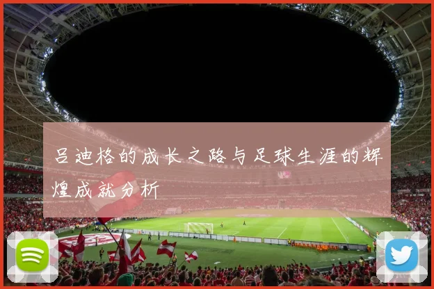 吕迪格的成长之路与足球生涯的辉煌成就分析