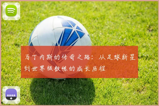 马丁内斯的传奇之路：从足球新星到世界级教练的成长历程