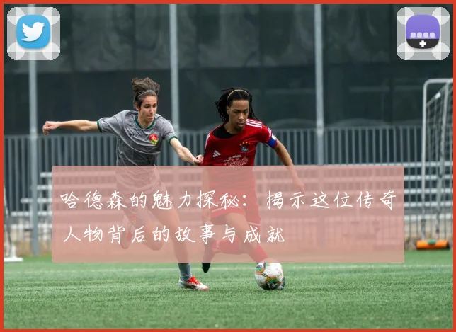哈德森的魅力探秘：揭示这位传奇人物背后的故事与成就