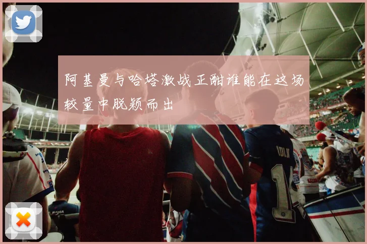 阿基曼与哈塔激战正酣谁能在这场较量中脱颖而出
