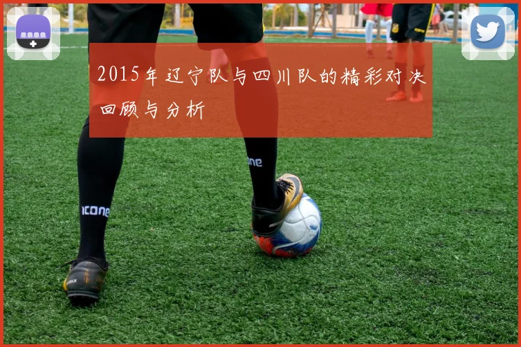 2015年辽宁队与四川队的精彩对决回顾与分析