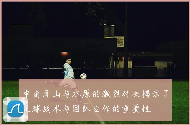 中南牙山与水原的激烈对决揭示了足球战术与团队合作的重要性