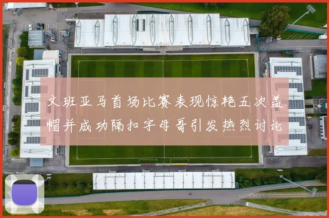 文班亚马首场比赛表现惊艳五次盖帽并成功隔扣字母哥引发热烈讨论
