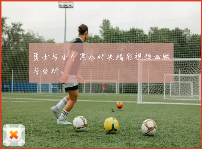 勇士与小牛黑八对决精彩视频回顾与分析