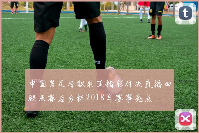中国男足与叙利亚精彩对决直播回顾及赛后分析2018年赛事亮点
