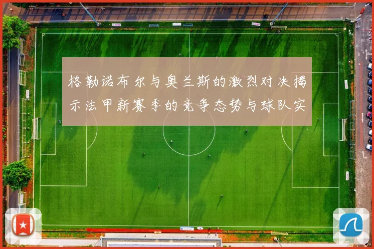 格勒诺布尔与奥兰斯的激烈对决揭示法甲新赛季的竞争态势与球队实力分析