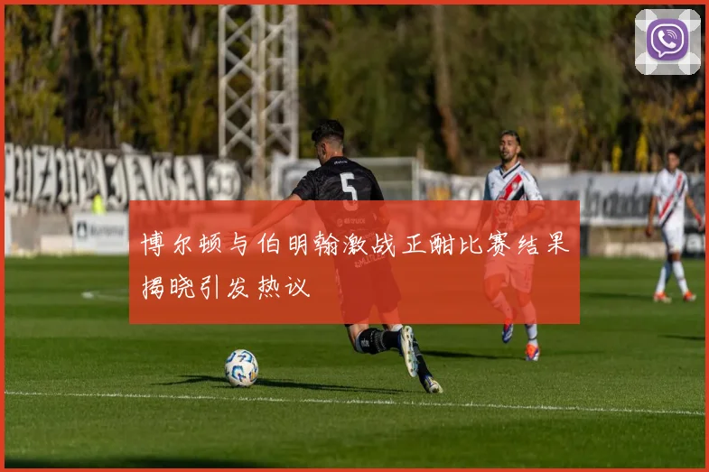 博尔顿与伯明翰激战正酣比赛结果揭晓引发热议