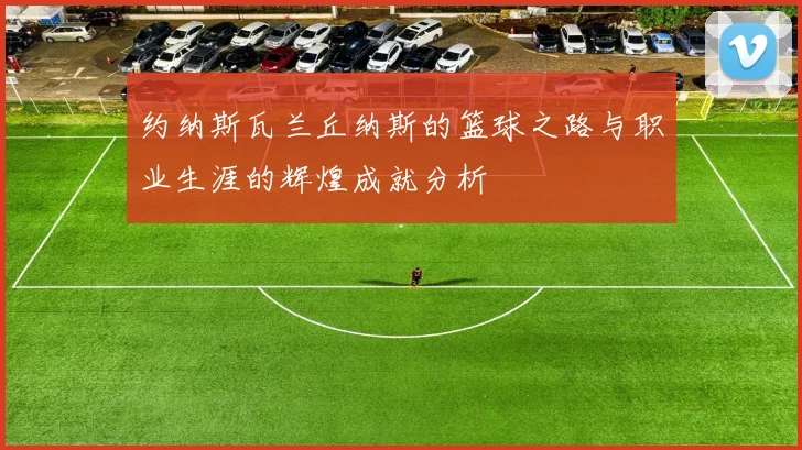 约纳斯瓦兰丘纳斯的篮球之路与职业生涯的辉煌成就分析