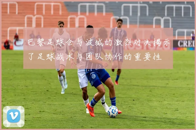 巴黎足球会与波城的激烈对决揭示了足球战术与团队协作的重要性