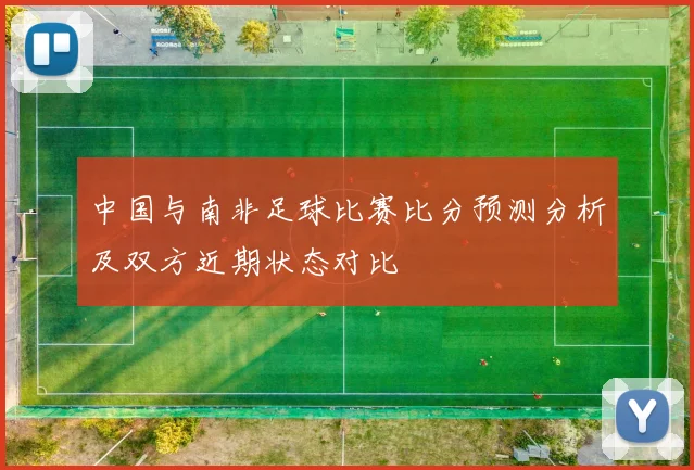 中国与南非足球比赛比分预测分析及双方近期状态对比