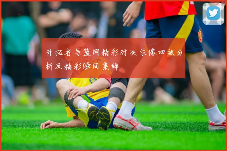 开拓者与篮网精彩对决录像回放分析及精彩瞬间集锦