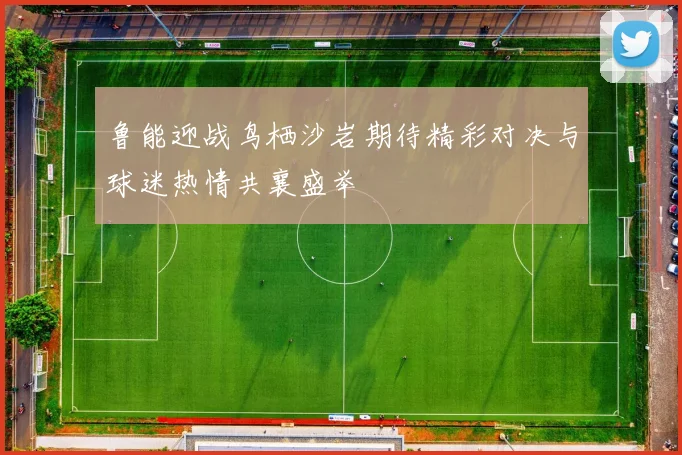 鲁能迎战鸟栖沙岩期待精彩对决与球迷热情共襄盛举