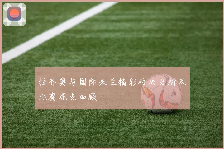 拉齐奥与国际米兰精彩对决分析及比赛亮点回顾