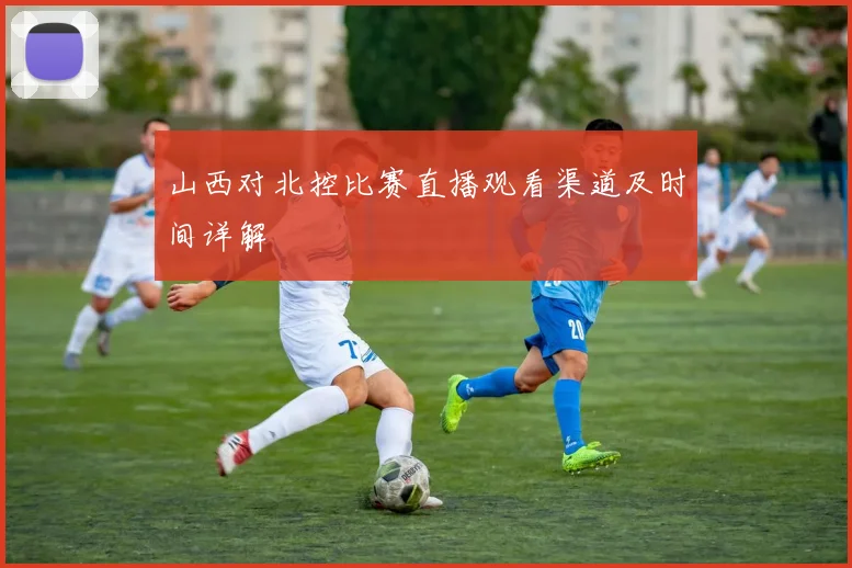 山西对北控比赛直播观看渠道及时间详解