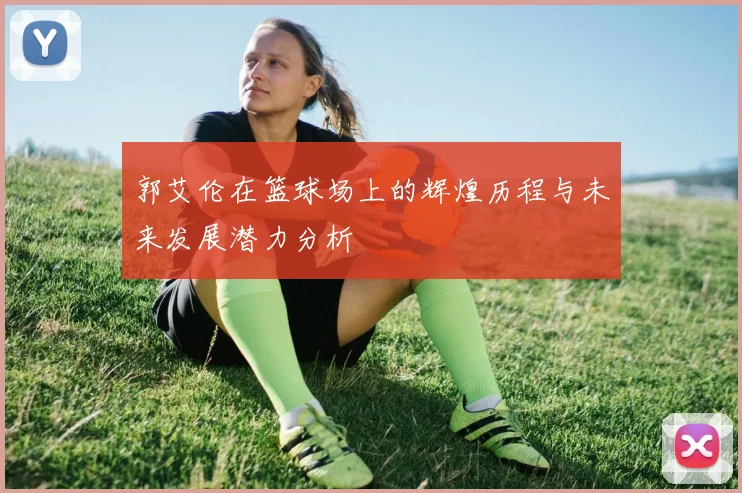 郭艾伦在篮球场上的辉煌历程与未来发展潜力分析