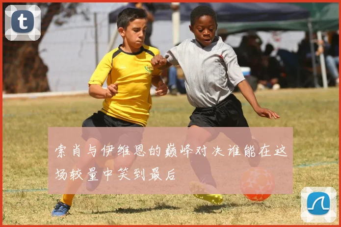 索肖与伊维恩的巅峰对决谁能在这场较量中笑到最后